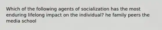 Which of the following agents of socialization has the most enduring lifelong impact on the individual? he family peers the media school