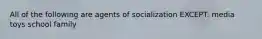 All of the following are agents of socialization EXCEPT: media toys school family