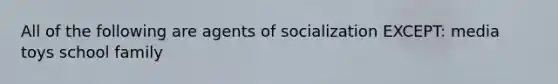 All of the following are agents of socialization EXCEPT: media toys school family