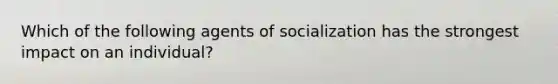 Which of the following agents of socialization has the strongest impact on an individual?