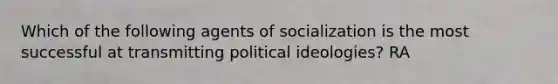 Which of the following agents of socialization is the most successful at transmitting political ideologies? RA