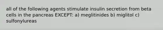 all of the following agents stimulate insulin secretion from beta cells in the pancreas EXCEPT: a) meglitinides b) miglitol c) sulfonylureas