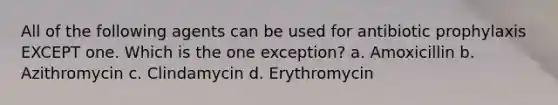 All of the following agents can be used for antibiotic prophylaxis EXCEPT one. Which is the one exception? a. Amoxicillin b. Azithromycin c. Clindamycin d. Erythromycin