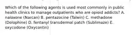 Which of the following agents is used most commonly in public health clinics to manage outpatients who are opioid addicts? A. naloxone (Narcan) B. pentazocine (Talwin) C. methadone (Dolophine) D. fentanyl transdermal patch (Sublimaze) E. oxycodone (Oxycontin)