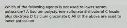 Which of the following agents is not used to lower serum potassium? A Sodium polystyrene sulfonate B Albuterol C Insulin plus dextrose D Calcium gluconate E All of the above are used to lower potassium