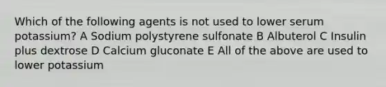 Which of the following agents is not used to lower serum potassium? A Sodium polystyrene sulfonate B Albuterol C Insulin plus dextrose D Calcium gluconate E All of the above are used to lower potassium