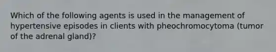 Which of the following agents is used in the management of hypertensive episodes in clients with pheochromocytoma (tumor of the adrenal gland)?