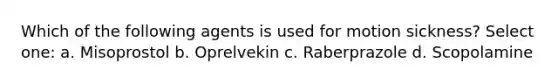 Which of the following agents is used for motion sickness? Select one: a. Misoprostol b. Oprelvekin c. Raberprazole d. Scopolamine