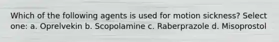 Which of the following agents is used for motion sickness? Select one: a. Oprelvekin b. Scopolamine c. Raberprazole d. Misoprostol