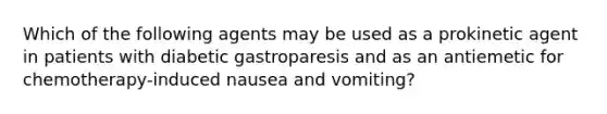 Which of the following agents may be used as a prokinetic agent in patients with diabetic gastroparesis and as an antiemetic for chemotherapy-induced nausea and vomiting?