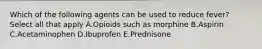 Which of the following agents can be used to reduce fever? Select all that apply A.Opioids such as morphine B.Aspirin C.Acetaminophen D.Ibuprofen E.Prednisone