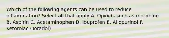 Which of the following agents can be used to reduce inflammation? Select all that apply A. Opioids such as morphine B. Aspirin C. Acetaminophen D. Ibuprofen E. Allopurinol F. Ketorolac (Toradol)