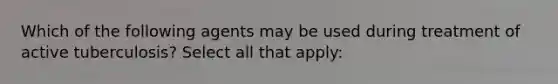 Which of the following agents may be used during treatment of active tuberculosis? Select all that apply: