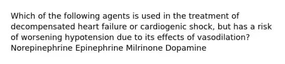 Which of the following agents is used in the treatment of decompensated heart failure or cardiogenic shock, but has a risk of worsening hypotension due to its effects of vasodilation? Norepinephrine Epinephrine Milrinone Dopamine