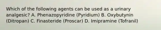 Which of the following agents can be used as a urinary analgesic? A. Phenazopyridine (Pyridium) B. Oxybutynin (Ditropan) C. Finasteride (Proscar) D. Imipramine (Tofranil)