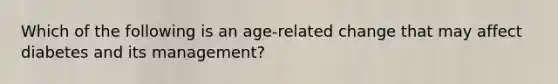 Which of the following is an age-related change that may affect diabetes and its management?