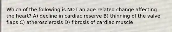 Which of the following is NOT an age-related change affecting the heart? A) decline in cardiac reserve B) thinning of the valve flaps C) atherosclerosis D) fibrosis of cardiac muscle