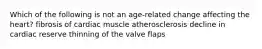 Which of the following is not an age-related change affecting the heart? fibrosis of cardiac muscle atherosclerosis decline in cardiac reserve thinning of the valve flaps