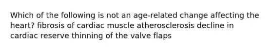 Which of the following is not an age-related change affecting the heart? fibrosis of cardiac muscle atherosclerosis decline in cardiac reserve thinning of the valve flaps