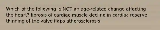 Which of the following is NOT an age-related change affecting <a href='https://www.questionai.com/knowledge/kya8ocqc6o-the-heart' class='anchor-knowledge'>the heart</a>? fibrosis of cardiac muscle decline in cardiac reserve thinning of the valve flaps atherosclerosis