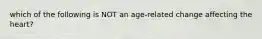 which of the following is NOT an age-related change affecting the heart?