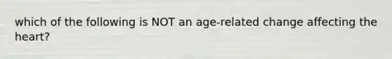 which of the following is NOT an age-related change affecting the heart?