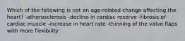 Which of the following is not an age-related change affecting the heart? -atherosclerosis -decline in cardiac reserve -fibrosis of cardiac muscle -increase in heart rate -thinning of the valve flaps with more flexibility