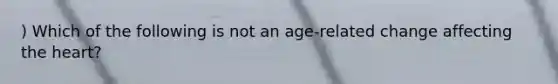 ) Which of the following is not an age-related change affecting the heart?