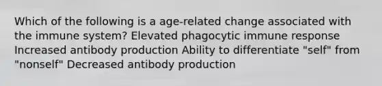 Which of the following is a age-related change associated with the immune system? Elevated phagocytic immune response Increased antibody production Ability to differentiate "self" from "nonself" Decreased antibody production