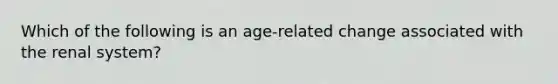 Which of the following is an age-related change associated with the renal system?