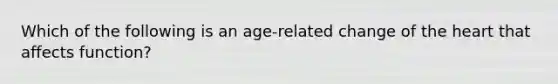 Which of the following is an age-related change of the heart that affects function?