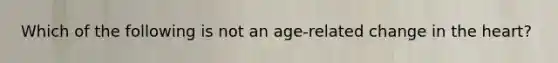 Which of the following is not an age-related change in the heart?