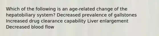 Which of the following is an age-related change of the hepatobiliary system? Decreased prevalence of gallstones Increased drug clearance capability Liver enlargement Decreased blood flow