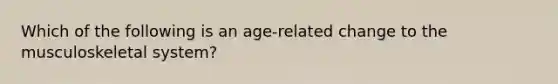 Which of the following is an age-related change to the musculoskeletal system?