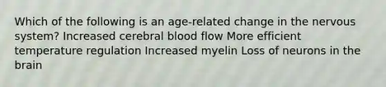 Which of the following is an age-related change in the nervous system? Increased cerebral blood flow More efficient temperature regulation Increased myelin Loss of neurons in the brain