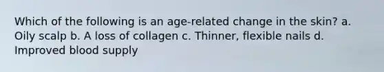 Which of the following is an age-related change in the skin? a. Oily scalp b. A loss of collagen c. Thinner, flexible nails d. Improved blood supply
