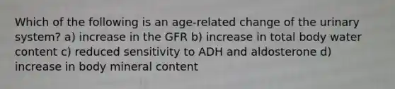 Which of the following is an age-related change of the urinary system? a) increase in the GFR b) increase in total body water content c) reduced sensitivity to ADH and aldosterone d) increase in body mineral content