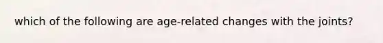 which of the following are age-related changes with the joints?