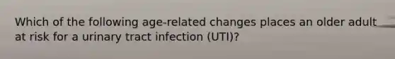 Which of the following age-related changes places an older adult at risk for a urinary tract infection (UTI)?