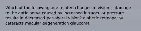 Which of the following age-related changes in vision is damage to the optic nerve caused by increased intraocular pressure results in decreased peripheral vision? diabetic retinopathy cataracts macular degeneration glaucoma