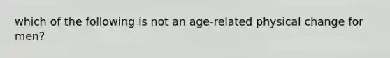 which of the following is not an age-related physical change for men?