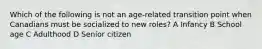 Which of the following is not an age-related transition point when Canadians must be socialized to new roles? A Infancy B School age C Adulthood D Senior citizen