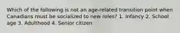 Which of the following is not an age-related transition point when Canadians must be socialized to new roles? 1. Infancy 2. School age 3. Adulthood 4. Senior citizen