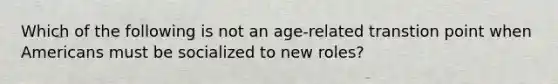 Which of the following is not an age-related transtion point when Americans must be socialized to new roles?