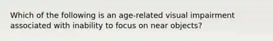 Which of the following is an age-related visual impairment associated with inability to focus on near objects?