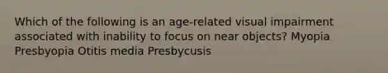 Which of the following is an age-related visual impairment associated with inability to focus on near objects? Myopia Presbyopia Otitis media Presbycusis