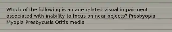 Which of the following is an age-related visual impairment associated with inability to focus on near objects? Presbyopia Myopia Presbycusis Otitis media