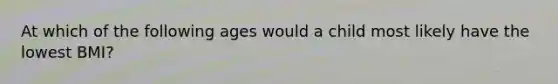 At which of the following ages would a child most likely have the lowest BMI?