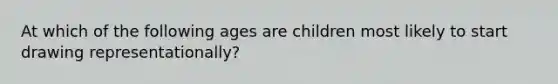 At which of the following ages are children most likely to start drawing representationally?