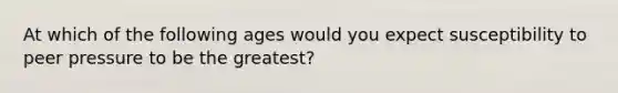 At which of the following ages would you expect susceptibility to peer pressure to be the greatest?